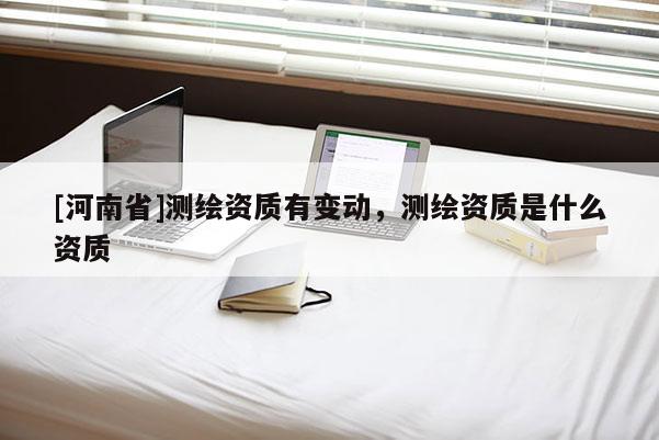[河南省]测绘资质有变动，测绘资质是什么资质