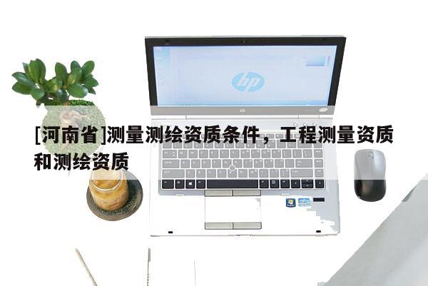 [河南省]测量测绘资质条件，工程测量资质和测绘资质