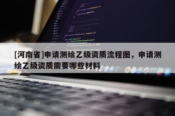 [河南省]申请测绘乙级资质流程图，申请测绘乙级资质需要哪些材料