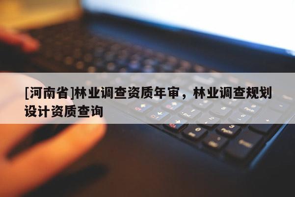 [河南省]林业调查资质年审，林业调查规划设计资质查询