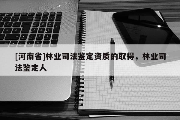 [河南省]林业司法鉴定资质的取得，林业司法鉴定人