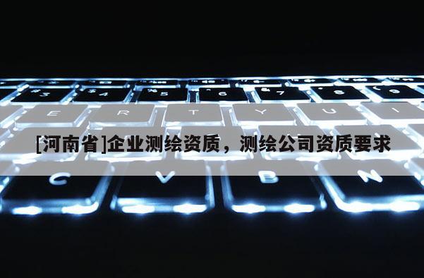 [河南省]企业测绘资质，测绘公司资质要求
