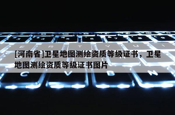 [河南省]卫星地图测绘资质等级证书，卫星地图测绘资质等级证书图片