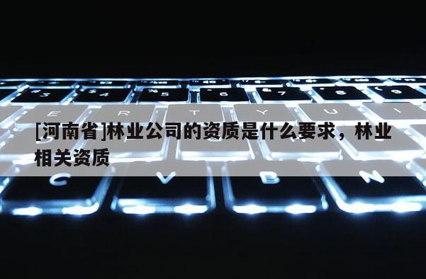 [河南省]林业公司的资质是什么要求，林业相关资质