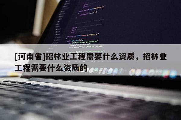 [河南省]招林业工程需要什么资质，招林业工程需要什么资质的
