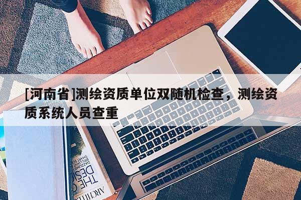 [河南省]测绘资质单位双随机检查，测绘资质系统人员查重