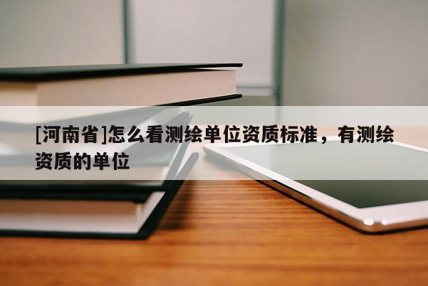 [河南省]怎么看测绘单位资质标准，有测绘资质的单位