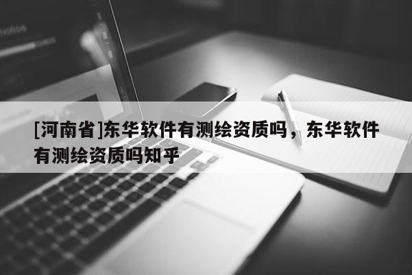 [河南省]东华软件有测绘资质吗，东华软件有测绘资质吗知乎