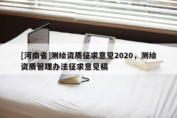 [河南省]测绘资质征求意见2020，测绘资质管理办法征求意见稿