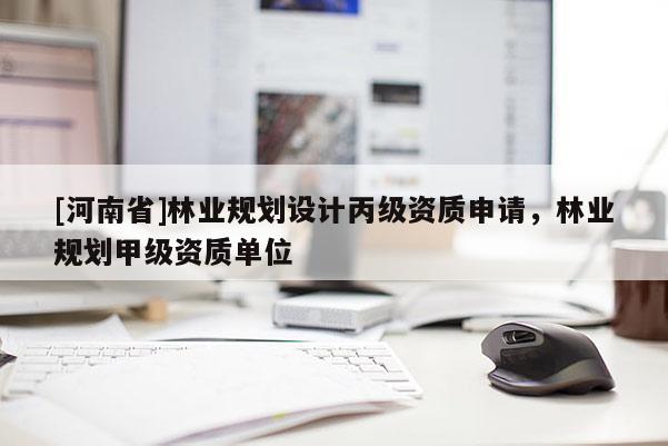 [河南省]林业规划设计丙级资质申请，林业规划甲级资质单位