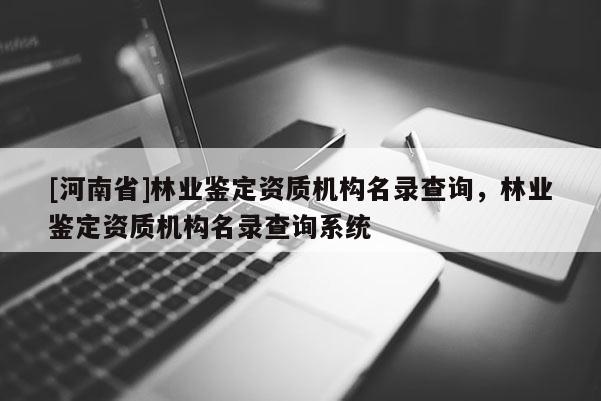 [河南省]林业鉴定资质机构名录查询，林业鉴定资质机构名录查询系统