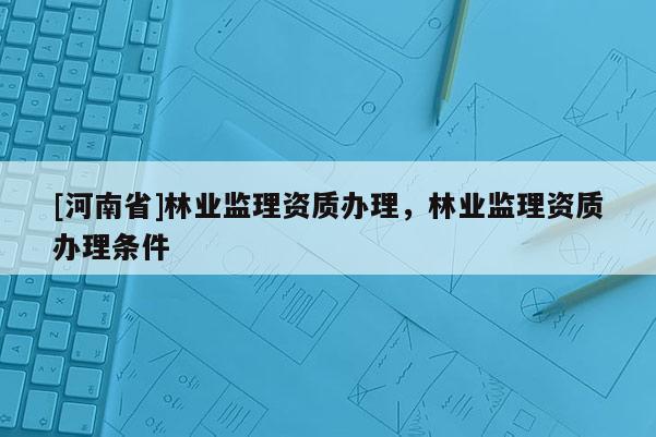 [河南省]林业监理资质办理，林业监理资质办理条件