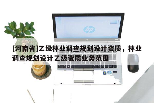 [河南省]乙级林业调查规划设计资质，林业调查规划设计乙级资质业务范围
