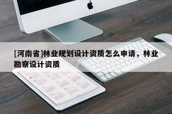 [河南省]林业规划设计资质怎么申请，林业勘察设计资质
