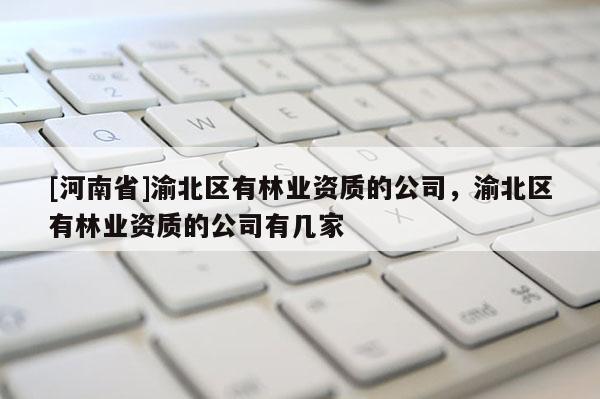 [河南省]渝北区有林业资质的公司，渝北区有林业资质的公司有几家