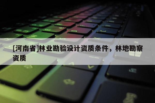 [河南省]林业勘验设计资质条件，林地勘察资质