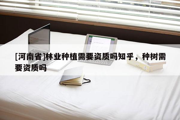 [河南省]林业种植需要资质吗知乎，种树需要资质吗