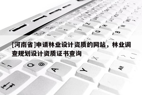 [河南省]申请林业设计资质的网站，林业调查规划设计资质证书查询