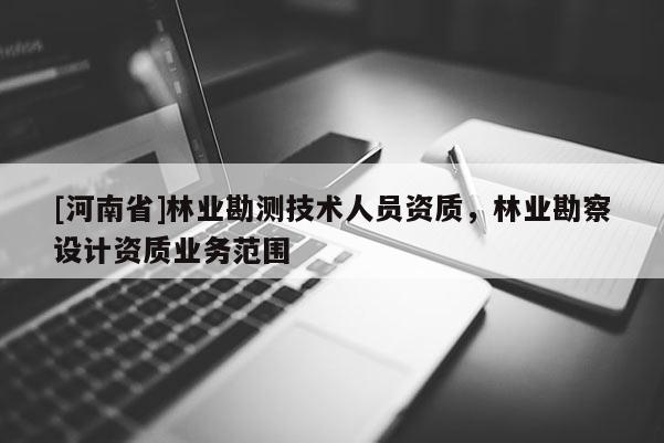 [河南省]林业勘测技术人员资质，林业勘察设计资质业务范围