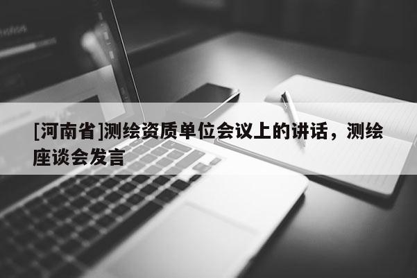 [河南省]测绘资质单位会议上的讲话，测绘座谈会发言