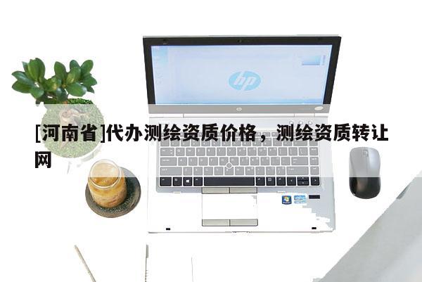 [河南省]代办测绘资质价格，测绘资质转让网