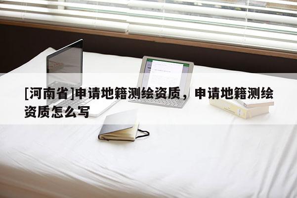 [河南省]申请地籍测绘资质，申请地籍测绘资质怎么写