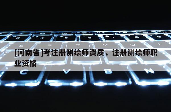 [河南省]考注册测绘师资质，注册测绘师职业资格