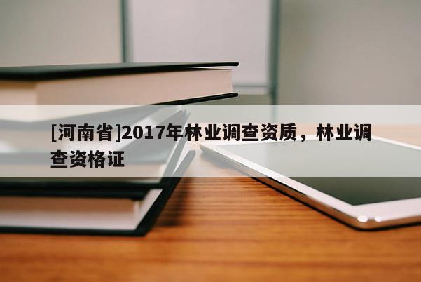 [河南省]2017年林业调查资质，林业调查资格证