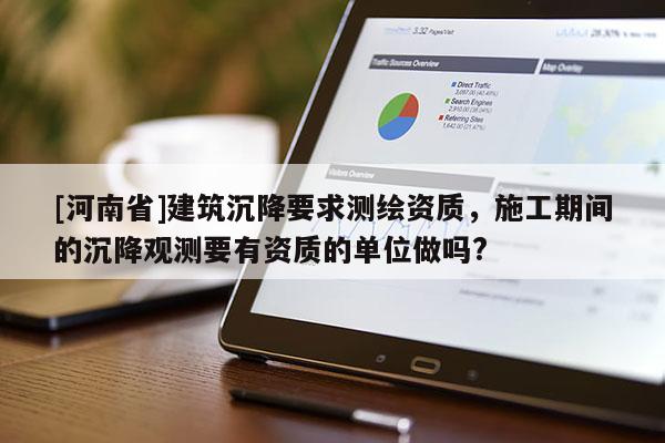 [河南省]建筑沉降要求测绘资质，施工期间的沉降观测要有资质的单位做吗?