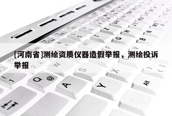 [河南省]测绘资质仪器造假举报，测绘投诉举报
