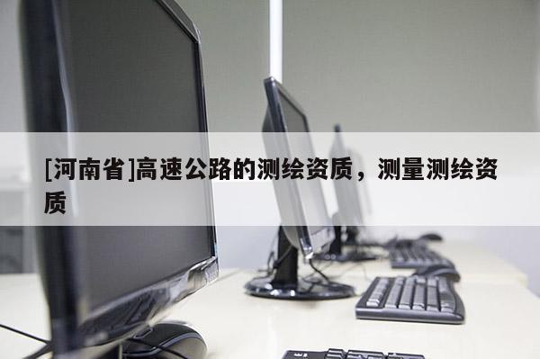 [河南省]高速公路的测绘资质，测量测绘资质