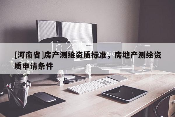 [河南省]房产测绘资质标准，房地产测绘资质申请条件