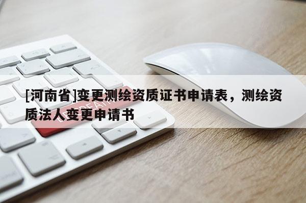 [河南省]变更测绘资质证书申请表，测绘资质法人变更申请书