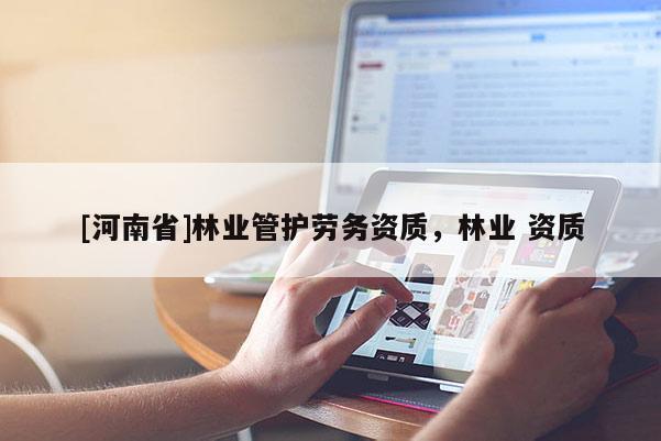 [河南省]林业管护劳务资质，林业 资质