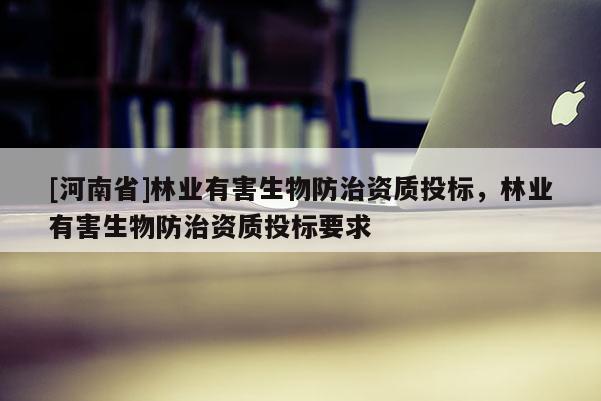 [河南省]林业有害生物防治资质投标，林业有害生物防治资质投标要求
