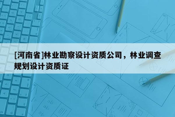 [河南省]林业勘察设计资质公司，林业调查规划设计资质证