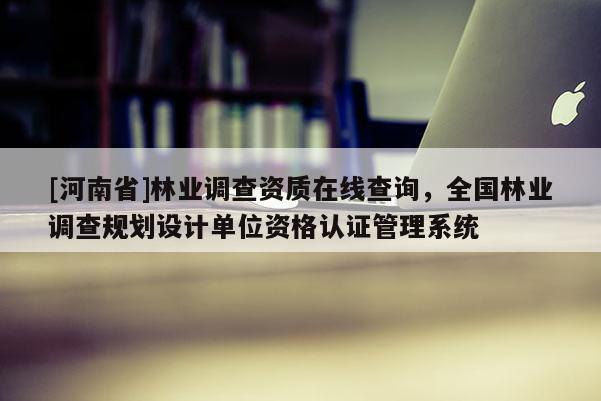 [河南省]林业调查资质在线查询，全国林业调查规划设计单位资格认证管理系统