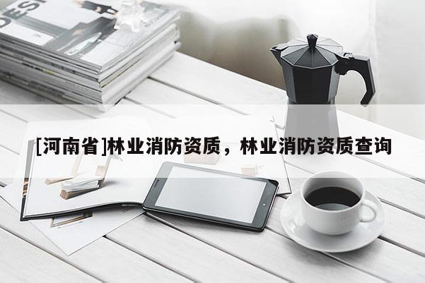 [河南省]林业消防资质，林业消防资质查询