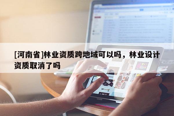 [河南省]林业资质跨地域可以吗，林业设计资质取消了吗