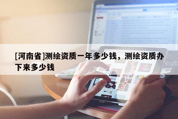 [河南省]测绘资质一年多少钱，测绘资质办下来多少钱