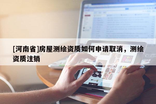 [河南省]房屋测绘资质如何申请取消，测绘资质注销