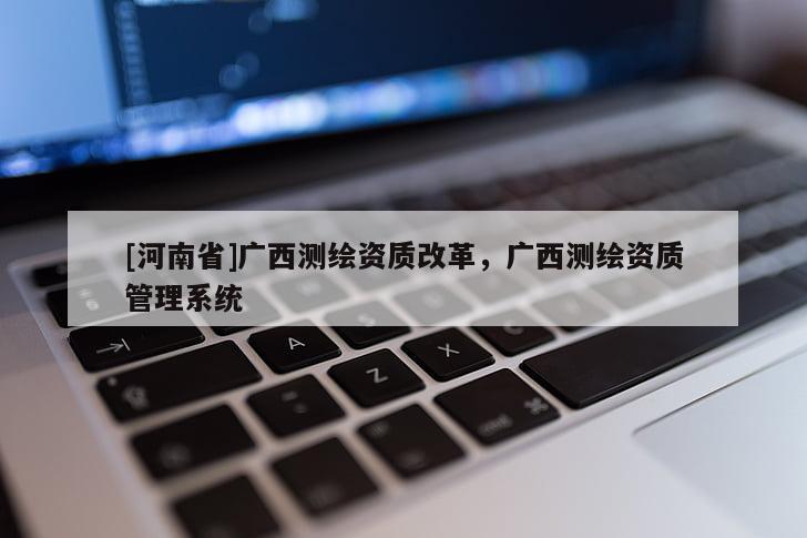 [河南省]广西测绘资质改革，广西测绘资质管理系统