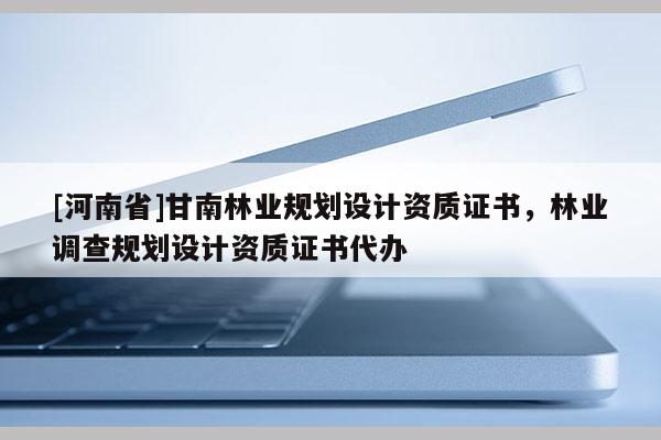 [河南省]甘南林业规划设计资质证书，林业调查规划设计资质证书代办
