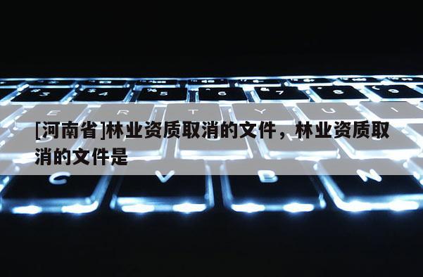 [河南省]林业资质取消的文件，林业资质取消的文件是