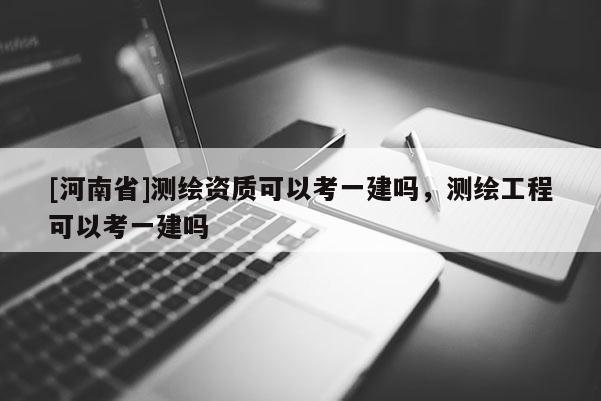 [河南省]测绘资质可以考一建吗，测绘工程可以考一建吗