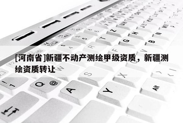 [河南省]新疆不动产测绘甲级资质，新疆测绘资质 *** 