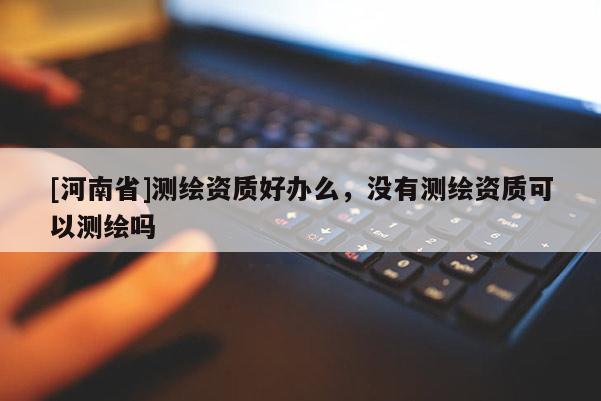 [河南省]测绘资质好办么，没有测绘资质可以测绘吗