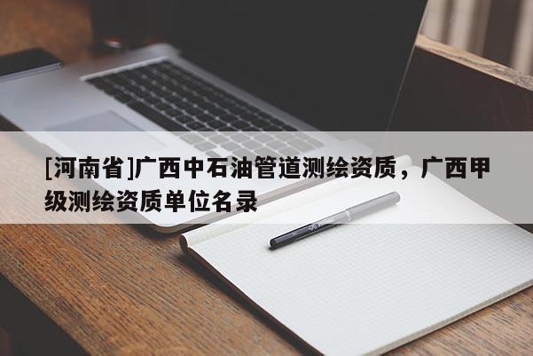 [河南省]广西中石油管道测绘资质，广西甲级测绘资质单位名录