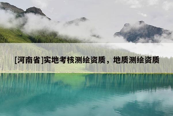 [河南省]实地考核测绘资质，地质测绘资质