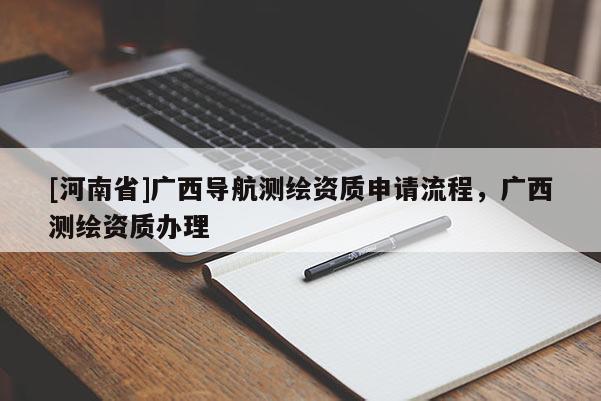 [河南省]广西导航测绘资质申请流程，广西测绘资质办理